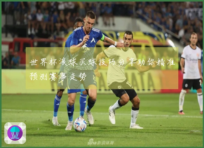 世界杯滚球买球技巧分享助你精准预测赛事走势