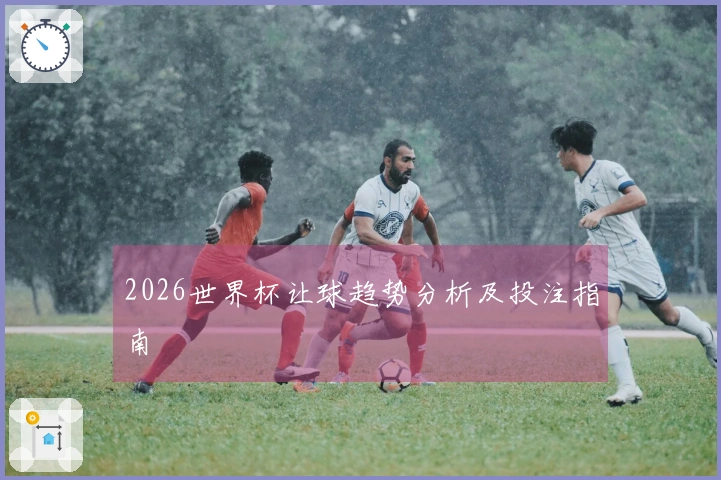 2026世界杯让球趋势分析及投注指南