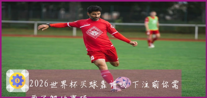 2026世界杯买球靠谱吗 下注前你需要了解的事项