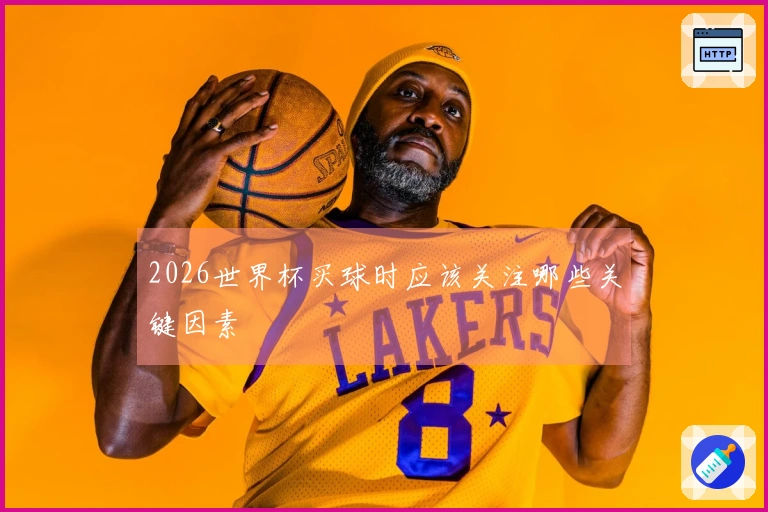 2026世界杯买球时应该关注哪些关键因素