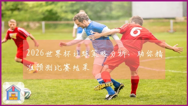 2026世界杯让球策略分析，助你精准预测比赛结果