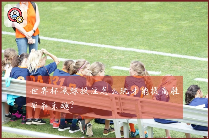 世界杯滚球投注怎么玩才能提高胜率和乐趣？