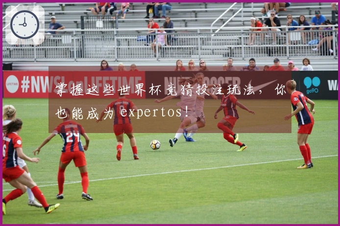 掌握这些世界杯竞猜投注玩法，你也能成为 expertos!
