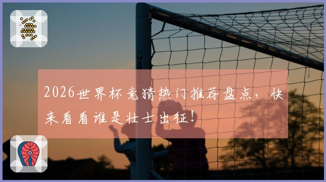 2026世界杯竞猜热门推荐盘点，快来看看谁是壮士出征！