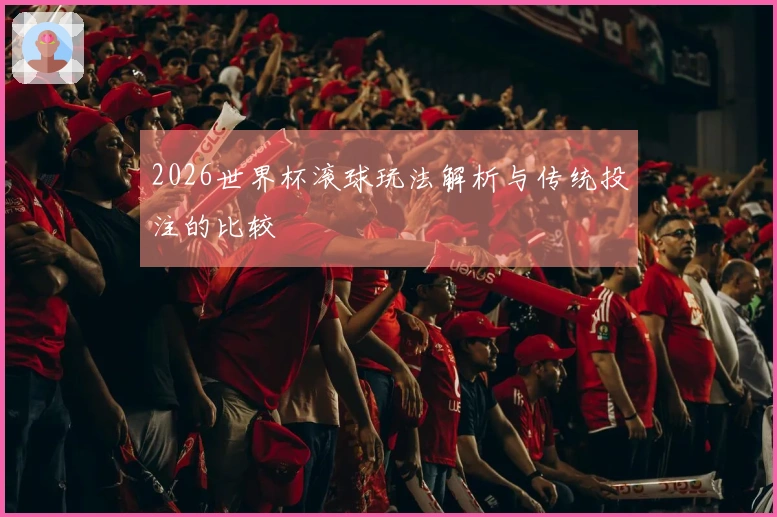 2026世界杯滚球玩法解析与传统投注的比较