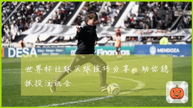 世界杯让球买球技巧分享，助你稳抓投注机会