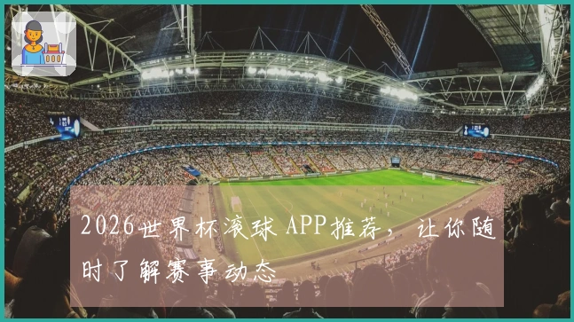 2026世界杯滚球 APP推荐，让你随时了解赛事动态
