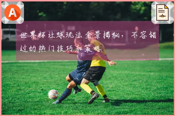 世界杯让球玩法全景揭秘，不容错过的热门技巧和策略