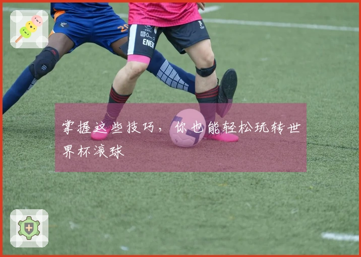 掌握这些技巧，你也能轻松玩转世界杯滚球