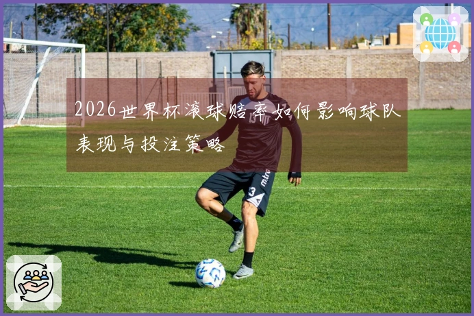 2026世界杯滚球赔率如何影响球队表现与投注策略