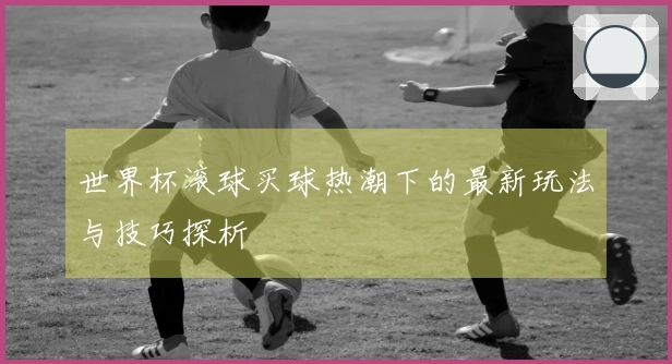 世界杯滚球买球热潮下的最新玩法与技巧探析