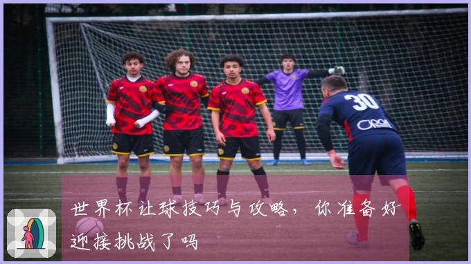 世界杯让球技巧与攻略，你准备好迎接挑战了吗