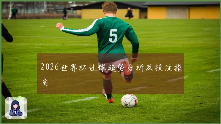 2026世界杯让球趋势分析及投注指南