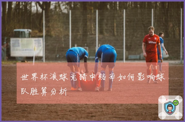 世界杯滚球竞猜中赔率如何影响球队胜算分析