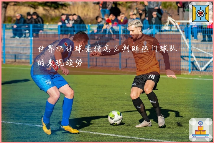 世界杯让球竞猜怎么判断热门球队的表现趋势