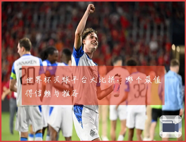 世界杯买球平台大比拼，哪个最值得信赖与推荐