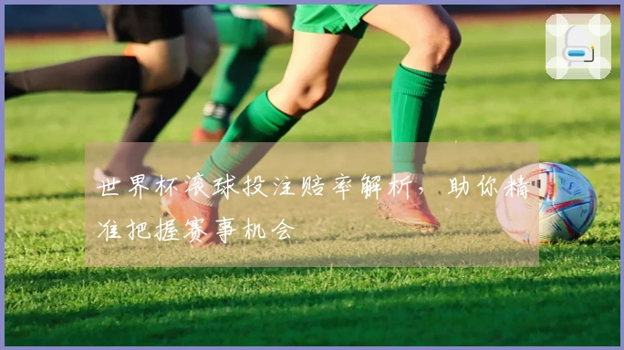 世界杯滚球投注赔率解析，助你精准把握赛事机会